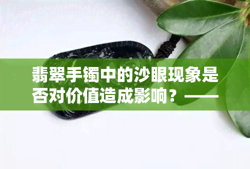 翡翠手镯中的沙眼现象是否对价值造成影响？——翡翠沙眼资讯解析