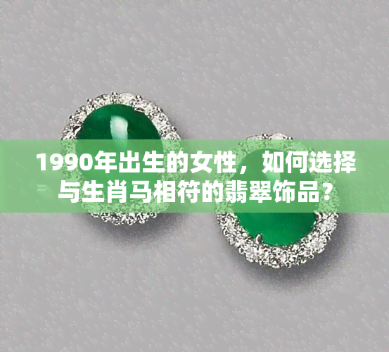 1990年出生的女性，如何选择与生肖马相符的翡翠饰品？