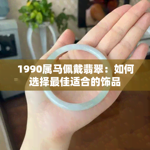 1990属马佩戴翡翠：如何选择更佳适合的饰品