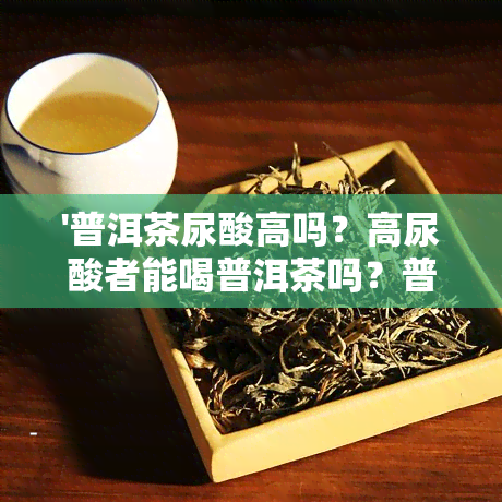 '普洱茶尿酸高吗？高尿酸者能喝普洱茶吗？普洱茶是否会增加尿酸？'