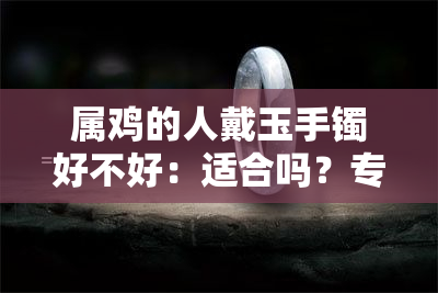 属鸡的人戴玉手镯好不好：适合吗？专家解读