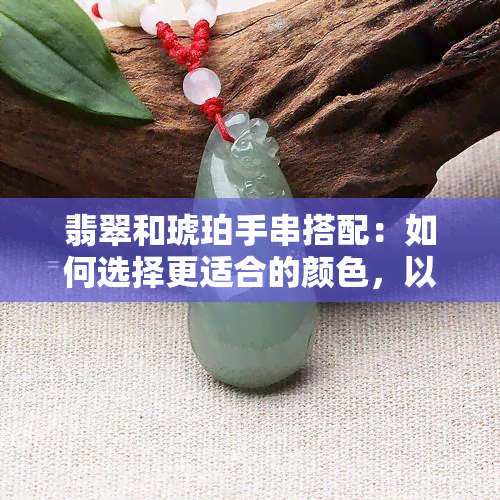 翡翠和琥珀手串搭配：如何选择更适合的颜色，以达到更佳视觉效果？