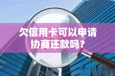 欠信用卡可以申请协商还款吗？