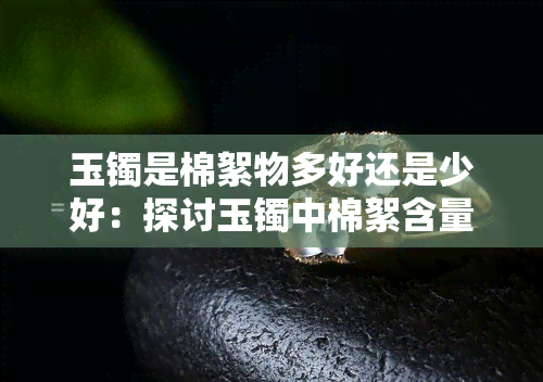 玉镯是棉絮物多好还是少好：探讨玉镯中棉絮含量的影响