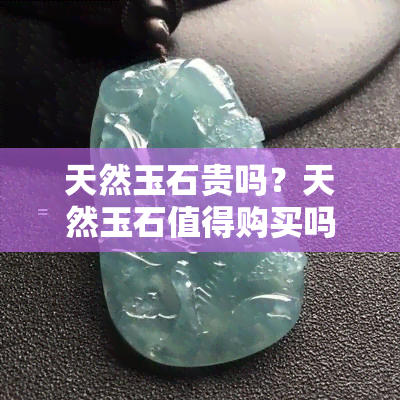 天然玉石贵吗？天然玉石值得购买吗？天然玉石好吗？