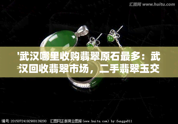 '武汉哪里收购翡翠原石最多：武汉回收翡翠市场，二手翡翠玉交易点'