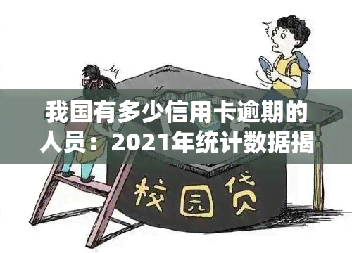 我国有多少信用卡逾期的人员：2021年统计数据揭示严重逾期现象