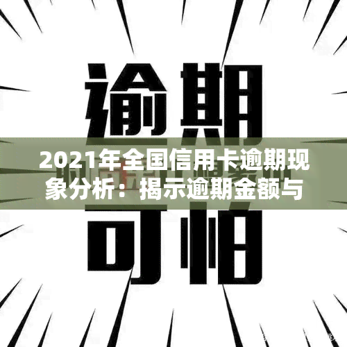 2021年全国信用卡逾期现象分析：揭示逾期金额与逾期率数据