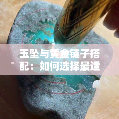 玉坠与黄金链子搭配：如何选择最适合的配饰？