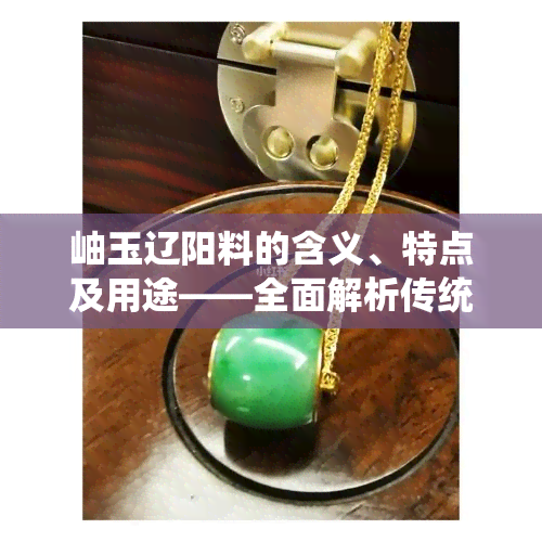 岫玉辽阳料的含义、特点及用途——全面解析传统玉石文化中的岫玉品种