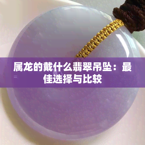 属龙的戴什么翡翠吊坠：更佳选择与比较