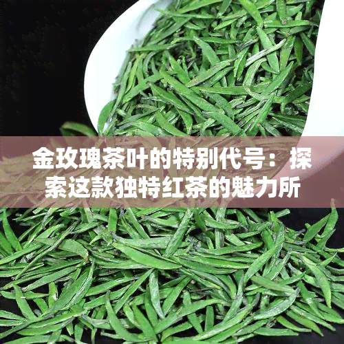 金玫瑰茶叶的特别代号：探索这款独特红茶的魅力所在