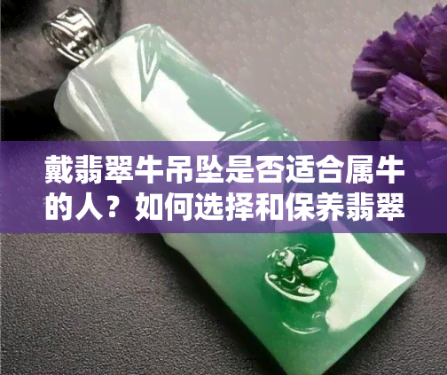 戴翡翠牛吊坠是否适合属牛的人？如何选择和保养翡翠牛饰品？