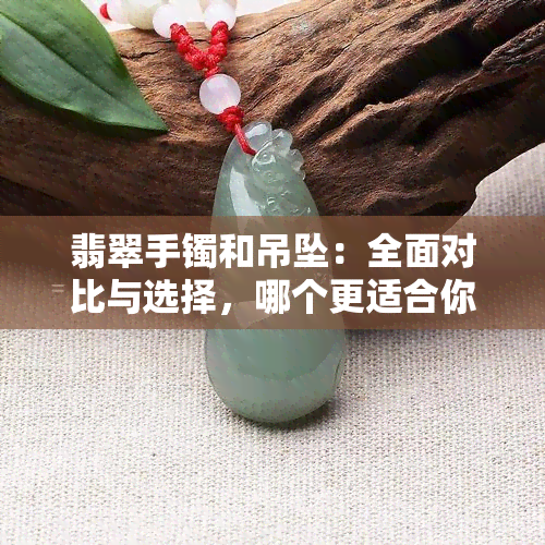 翡翠手镯和吊坠：全面对比与选择，哪个更适合你？