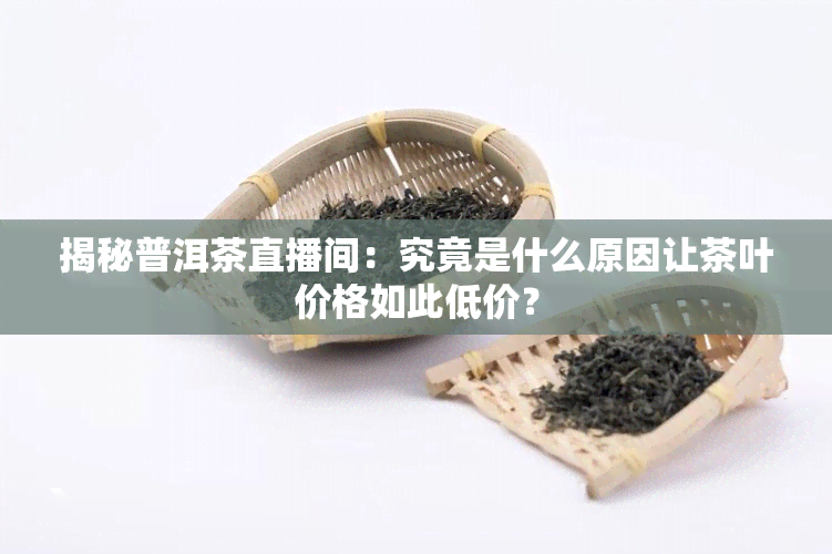 揭秘普洱茶直播间：究竟是什么原因让茶叶价格如此低价？