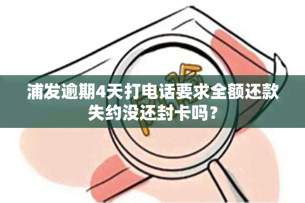 浦发逾期4天打电话要求全额还款失约没还封卡吗？