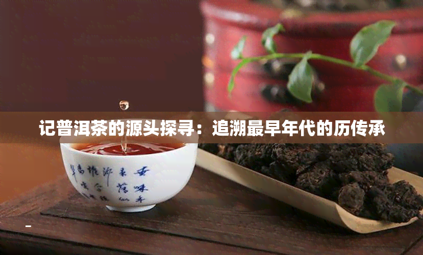 记普洱茶的源头探寻：追溯最早年代的历传承