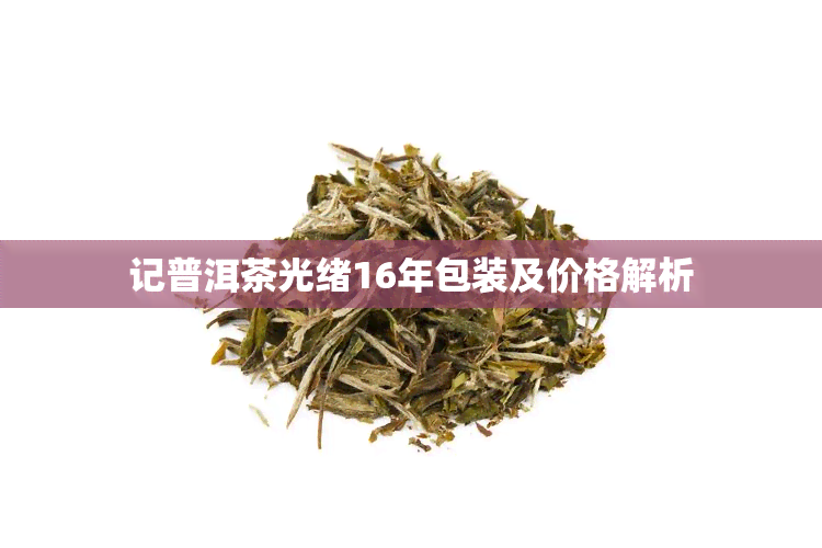 记普洱茶光绪16年包装及价格解析