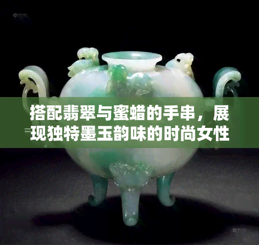 搭配翡翠与蜜蜡的手串，展现独特墨玉韵味的时尚女性选择