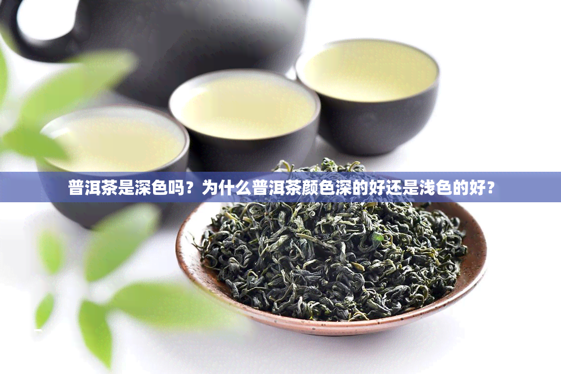 普洱茶是深色吗？为什么普洱茶颜色深的好还是浅色的好？