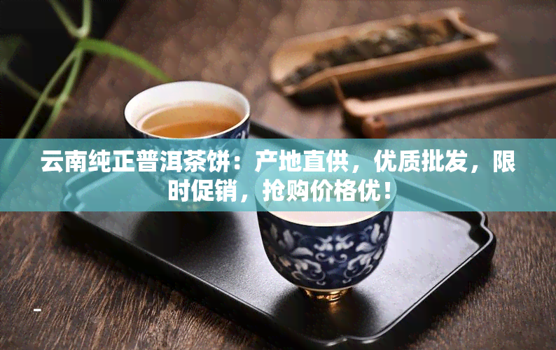 云南纯正普洱茶饼：产地直供，优质批发，限时促销，抢购价格优！