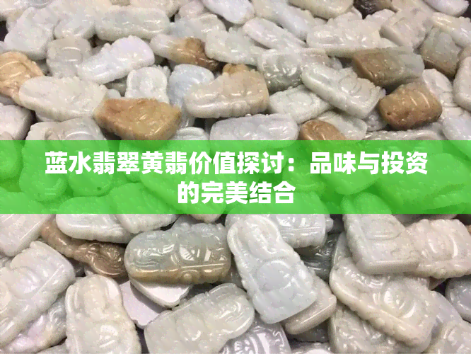 蓝水翡翠黄翡价值探讨：品味与投资的完美结合