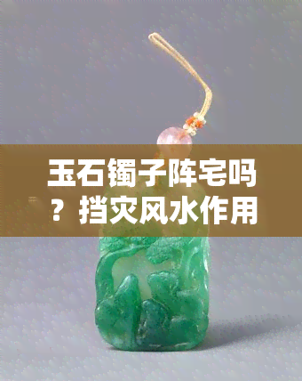 玉石镯子阵宅吗？挡灾风水作用揭秘