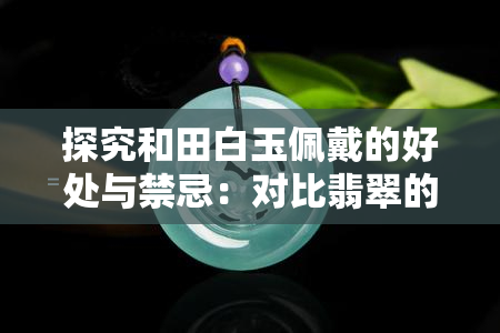 探究和田白玉佩戴的好处与禁忌：对比翡翠的价值与意义