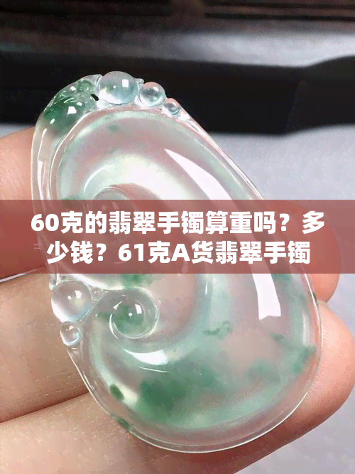 60克的翡翠手镯算重吗？多少钱？61克A货翡翠手镯价格是多少？