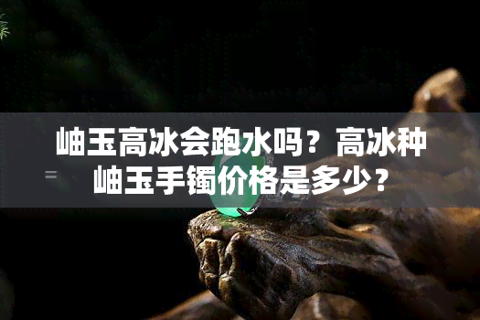 岫玉高冰会跑水吗？高冰种岫玉手镯价格是多少？