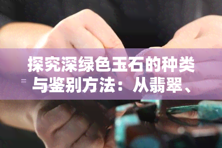 探究深绿色玉石的种类与鉴别方法：从翡翠、绿松石到孔雀石和田玉的比较