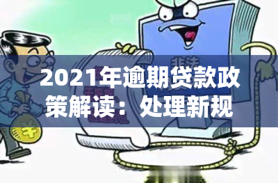 2021年逾期贷款政策解读：处理新规定与信用卡、网贷等相关影响