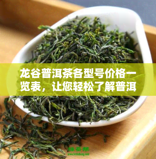 龙谷普洱茶各型号价格一览表，让您轻松了解普洱茶市场行情