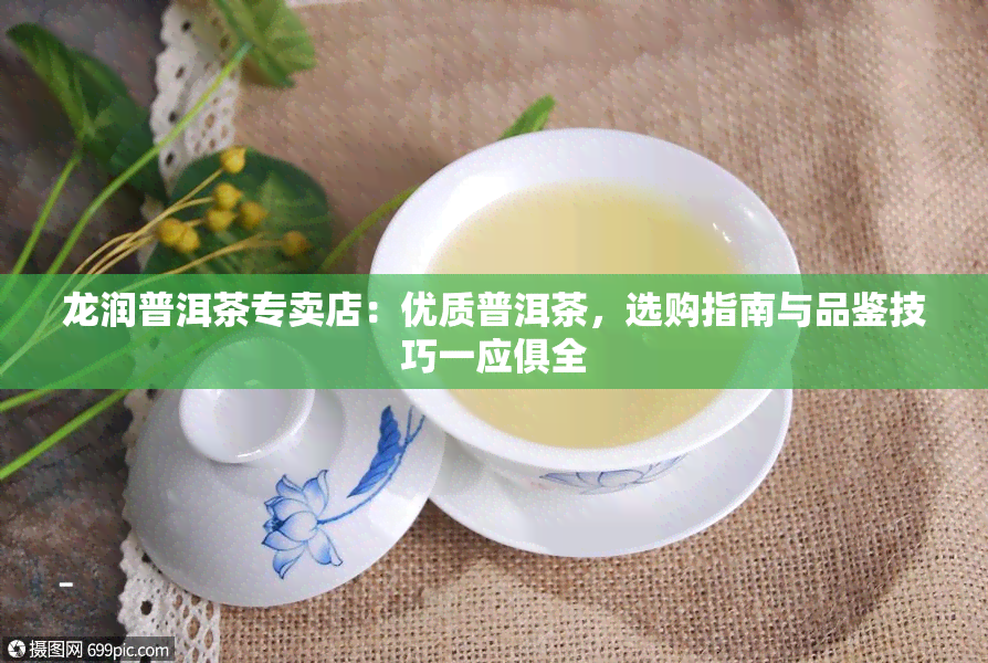 龙润普洱茶专卖店：优质普洱茶，选购指南与品鉴技巧一应俱全