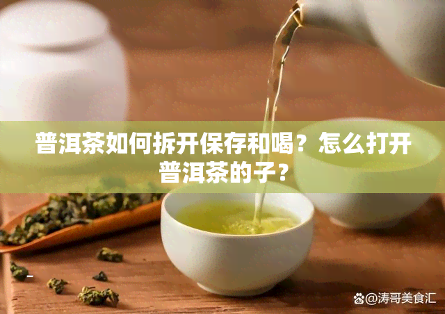 普洱茶如何拆开保存和喝？怎么打开普洱茶的子？