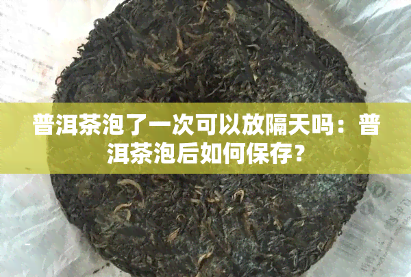 普洱茶泡了一次可以放隔天吗：普洱茶泡后如何保存？