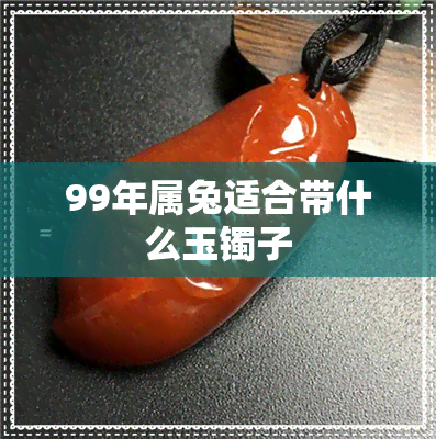 99年属兔适合带什么玉镯子