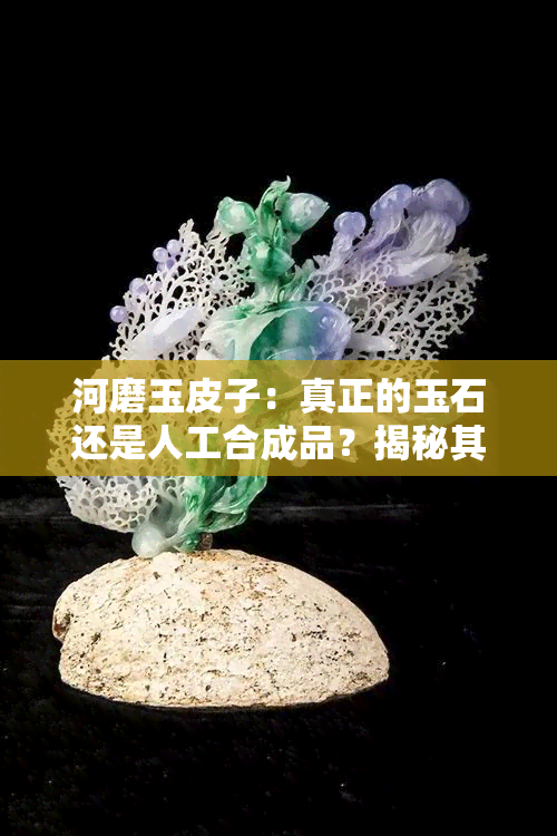 河磨玉皮子：真正的玉石还是人工合成品？揭秘其鉴别之谜