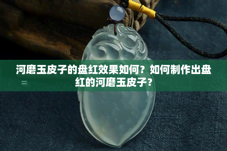 河磨玉皮子的盘红效果如何？如何制作出盘红的河磨玉皮子？