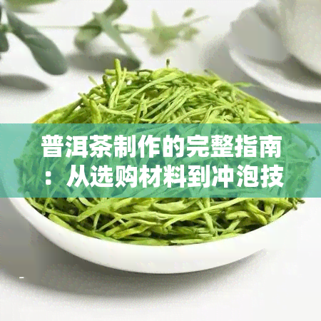 普洱茶制作的完整指南：从选购材料到冲泡技巧，让你品尝到的味道