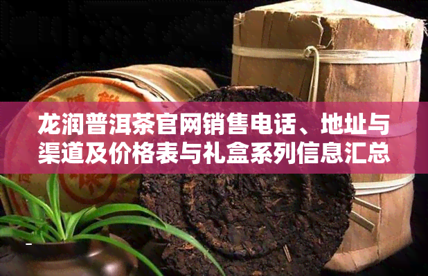 龙润普洱茶官网销售电话、地址与渠道及价格表与礼盒系列信息汇总