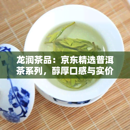 龙润茶品：京东精选普洱茶系列，醇厚口感与实价格完美融合