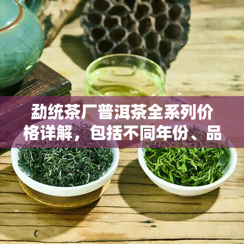 勐统茶厂普洱茶全系列价格详解，包括不同年份、品种和等级的茶叶价格信息