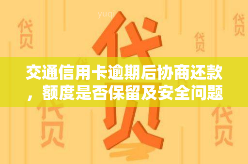 交通信用卡逾期后协商还款，额度是否保留及安全问题解答