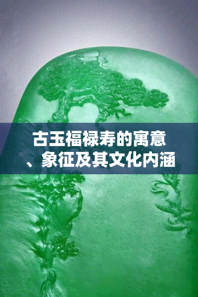 古玉福禄寿的寓意、象征及其文化内涵解析：探索古代玉器的深层含义