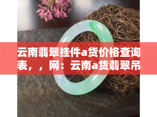 云南翡翠挂件a货价格查询表，，网：云南a货翡翠吊坠与摆件价格全解析