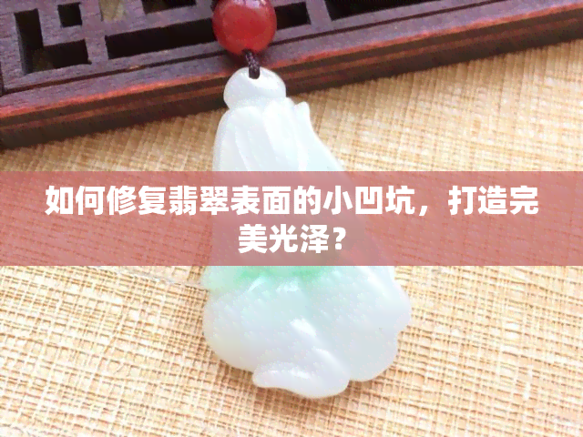 如何修复翡翠表面的小凹坑，打造完美光泽？