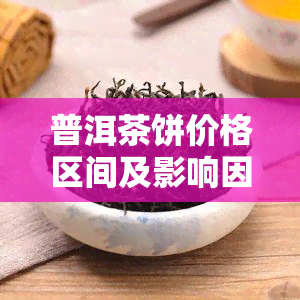 普洱茶饼价格区间及影响因素全面解析：了解每块普洱茶的价值和购买建议