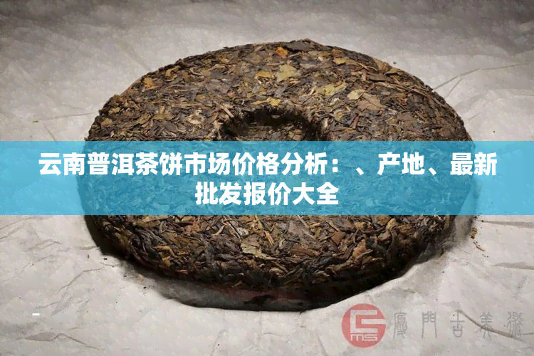 云南普洱茶饼市场价格分析：、产地、最新批发报价大全