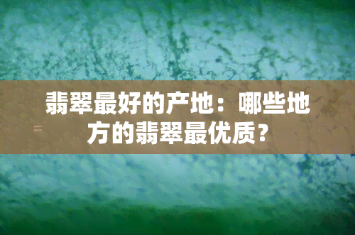 翡翠更好的产地：哪些地方的翡翠更优质？